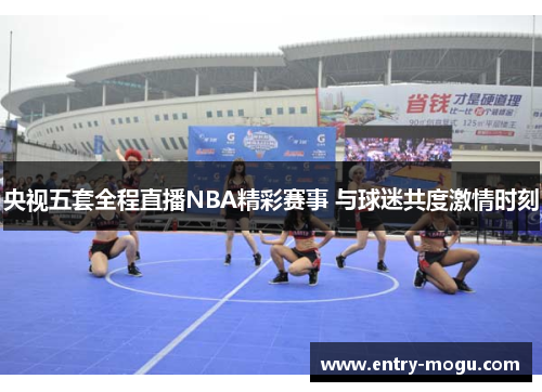 央视五套全程直播NBA精彩赛事 与球迷共度激情时刻